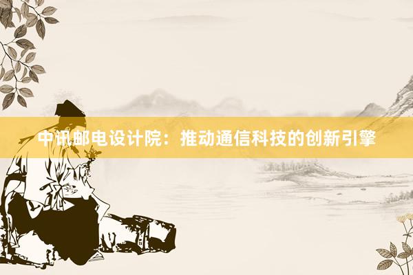 中讯邮电设计院：推动通信科技的创新引擎