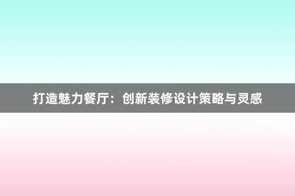 打造魅力餐厅：创新装修设计策略与灵感