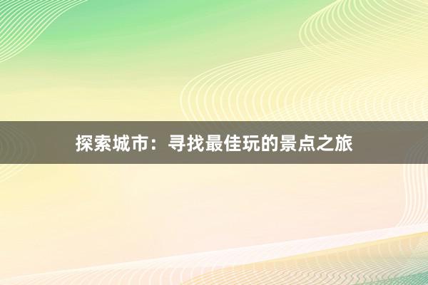 探索城市：寻找最佳玩的景点之旅